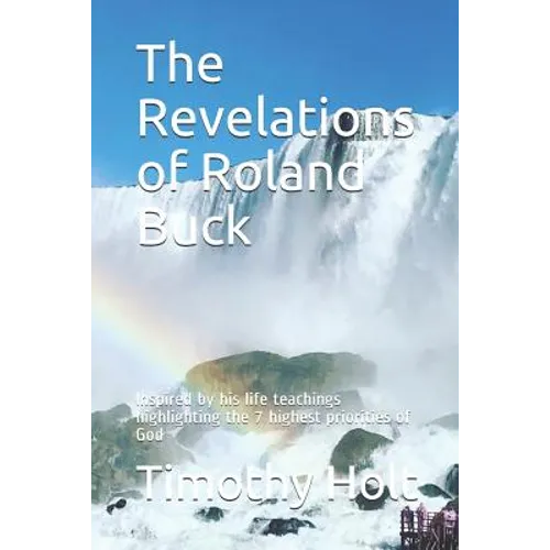The Revelations of Roland Buck: Inspired by His Life Teachings Highlighting the 7 Highest Priorities of God