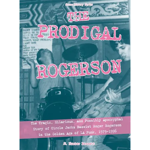 The Prodigal Rogerson: The Tragic, Hilarious, and Possibly Apocryphal Story of Circle Jerks Bassist Roger Rogerson in the Golden Age of La Punk, 1979-