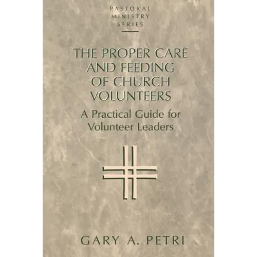 The Proper Care and Feeding of Church Volunteers: A Practical Guide for Volunteer Leaders