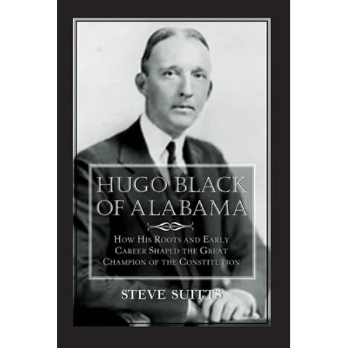 Hugo Black of Alabama: How His Roots and Early Career Shaped the Great Champion of the Constitution