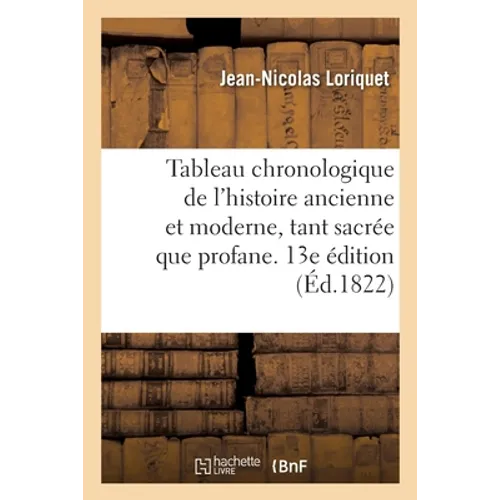 Tableau chronologique de l'histoire ancienne et moderne, tant sacrée que profane. 13e édition: Depuis le commencement du monde jusqu'en l'an de grâce
