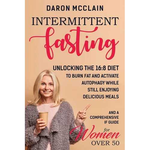 Intermittent Fasting: Unlocking the 16:8 Diet to Burn Fat and Activate Autophagy While Still Enjoying Delicious Meals and a Comprehensive IF