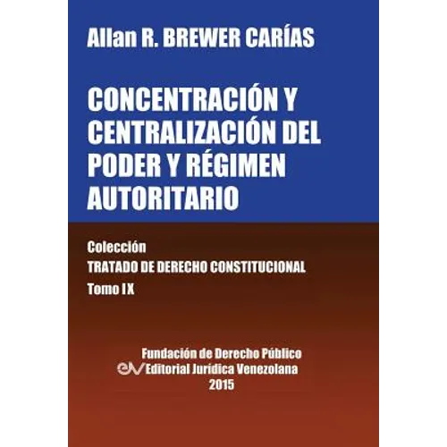CONCENTRACIÓN Y CENTRALIZACIÓN DEL PODER Y RÉGIMEN AUTORITARIO. Colección Tratado de Derecho Constitucional, Tomo IX