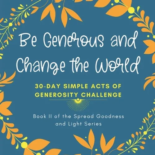 Be Generous and Change the World: 30 Day Simple Acts of Generosity Challenge: Book II of the Spread Goodness and Light Series - Paperback