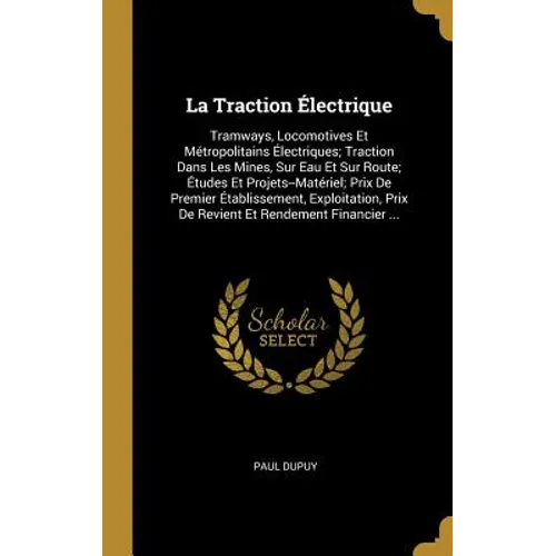 La Traction Électrique: Tramways, Locomotives Et Métropolitains Électriques; Traction Dans Les Mines, Sur Eau Et Sur Route; Études Et Projets-