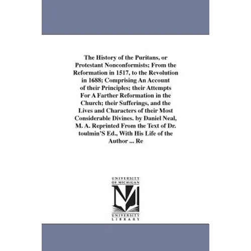 The History of the Puritans, or Protestant Nonconformists; From the Reformation in 1517, to the Revolution in 1688; Comprising An Account of their Pri