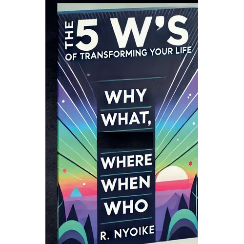 The 5 W's of Transforming Your Life: Why, What, Where, When, and Who