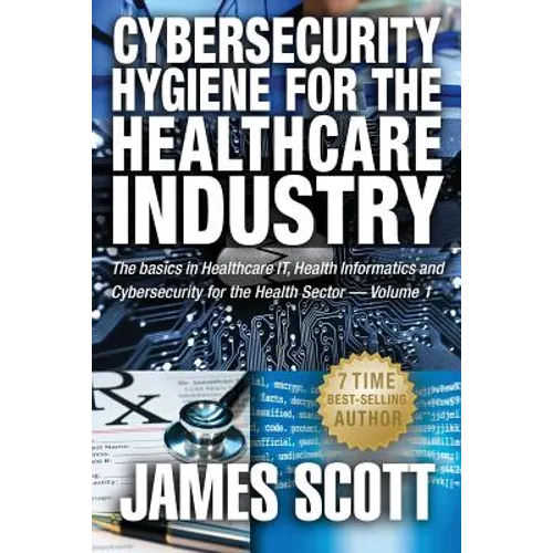 Cybersecurity Hygiene for the Healthcare Industry: The basics in Healthcare IT, Health Informatics and Cybersecurity for the Health Sector Volume 1
