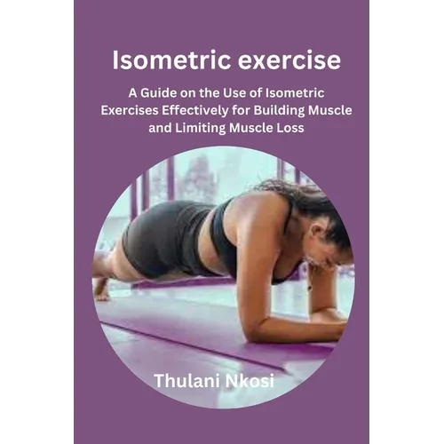 Isometric exercise: A Guide on the Use of Isometric Exercises Effectively for Building Muscle and Limiting Muscle Loss