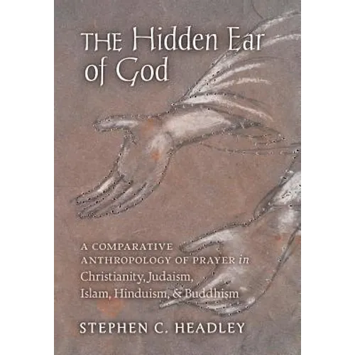 The Hidden Ear of God: A Comparative Anthropology of Prayer in Christianity, Judaism, Islam, Hinduism, and Buddhism