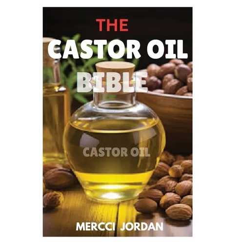 The Castor Oil Bible: The Complete Guide To Transform Your Health And Beauty With The Power Of Castor Oil
