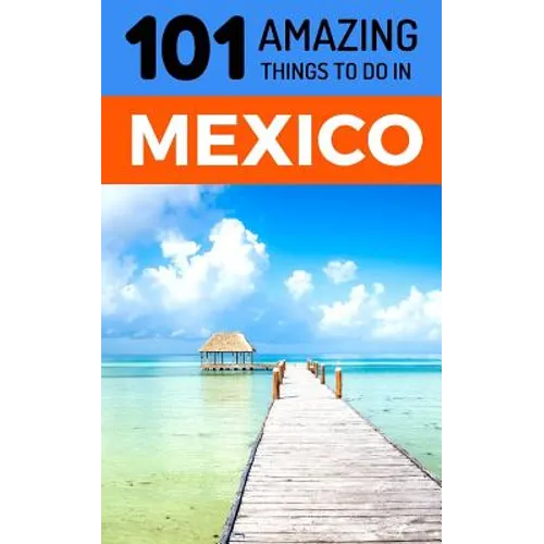 101 Amazing Things to Do in Mexico: Mexico Travel Guide