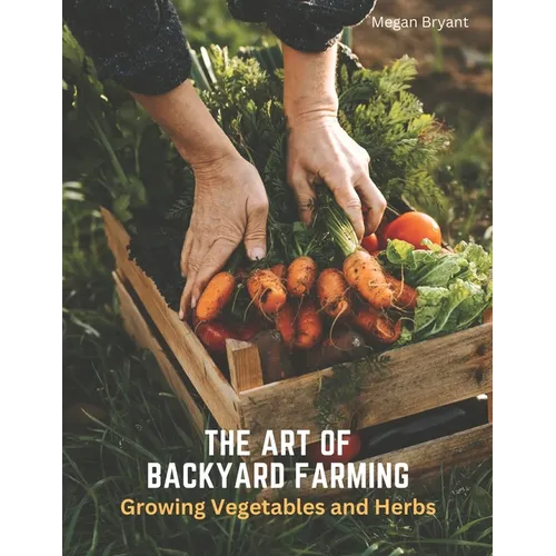The Art of Backyard Farming: Growing Vegetables and Herbs