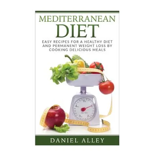 Mediterranean Diet: Easy Recipes for A Healthy Diet And Permanent Weight Loss By Cooking Delicious Meals