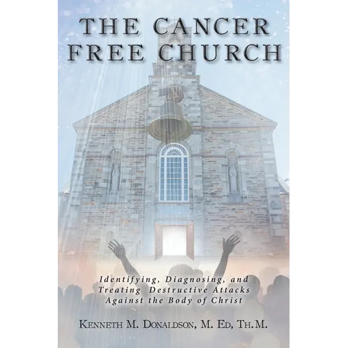 The Cancer Free Church: Identifying, Diagnosing, and Treating Destructive Attacks Against the Body of Christ