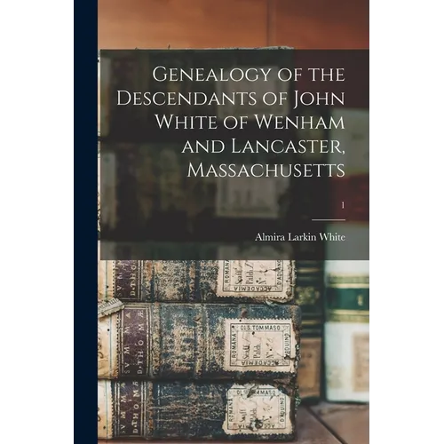 Genealogy of the Descendants of John White of Wenham and Lancaster, Massachusetts; 1