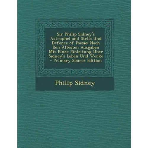 Sir Philip Sidney's Astrophel and Stella Und Defence of Poesie: Nach Den Altesten Ausgaben Mit Einer Einleitung Uber Sidney's Leben Und Werke - Primar