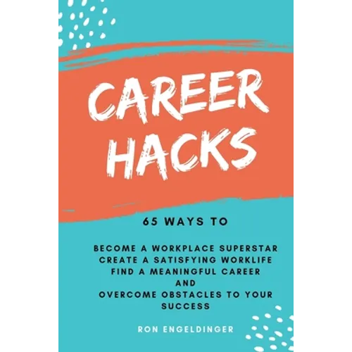 Career Hacks: 65 Ways to Become a Workplace Superstar, Create a Satisfying Work Life, Find a Meaningful Career, and Overcome Obstacles to Your Success