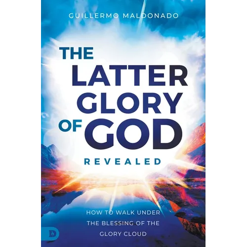The Latter Glory of God Revealed: How to Walk Under the Blessing of the Glory Cloud