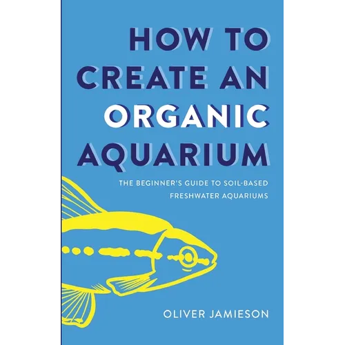 How to Create an Organic Aquarium: The Beginner's Guide to Soil-Based Freshwater Aquariums