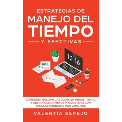 Estrategias de manejo del tiempo y efectivas: Consigue realizar las cosas en menos tiempo y desarrolla habitos productivos con tácticas probadas por e