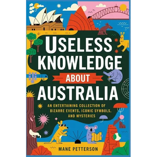 Useless Knowledge about Australia: An Entertaining Collection of Bizarre Events, Iconic Symbols, and Mysteries