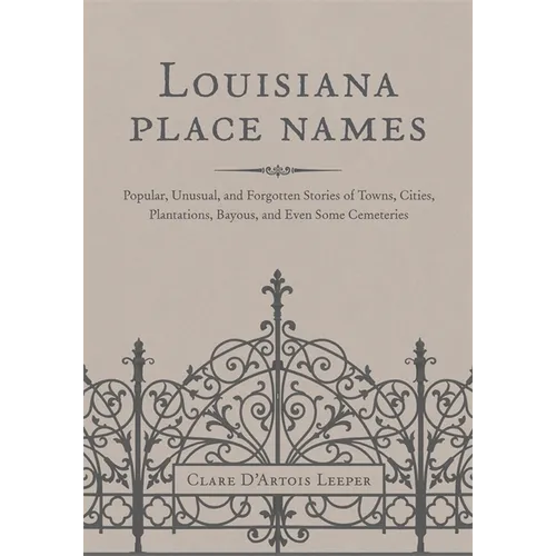 Louisiana Place Names: Popular, Unusual, and Forgotten Stories of Towns, Cities, Plantations, Bayous, and Even Some Cemeteries