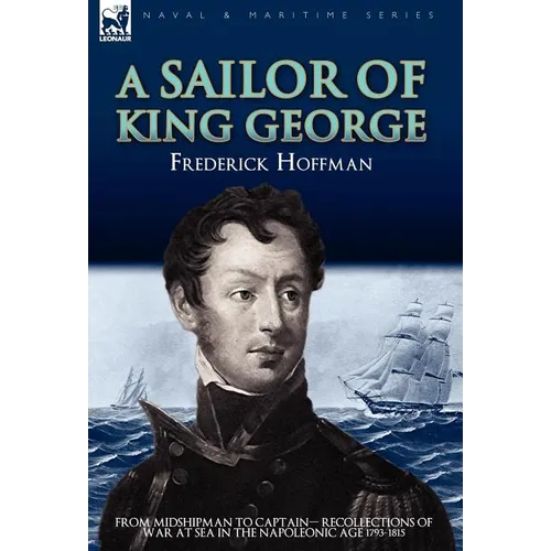A Sailor of King George: From Midshipman to Captain-Recollections of War at Sea in the Napoleonic Age 1793-1815