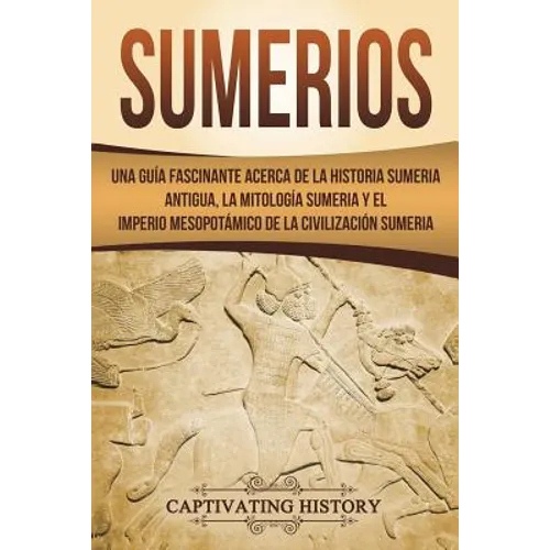 Sumerios: Una guía fascinante acerca de la historia sumeria antigua, la mitología sumeria y el imperio mesopotámico de la civili