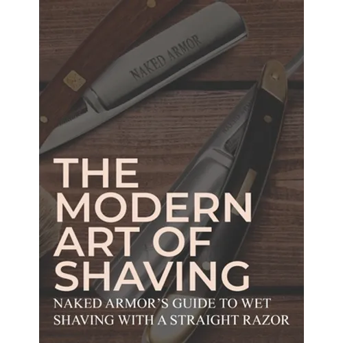 The Modern Art Of Shaving: Naked Armor's Guide To Wet Shaving With A Straight Razor
