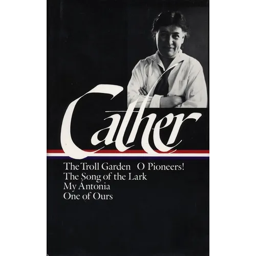 Willa Cather: Early Novels & Stories (Loa #35): The Troll Garden / O Pioneers! / The Song of the Lark / My Ántonia / One of Ours