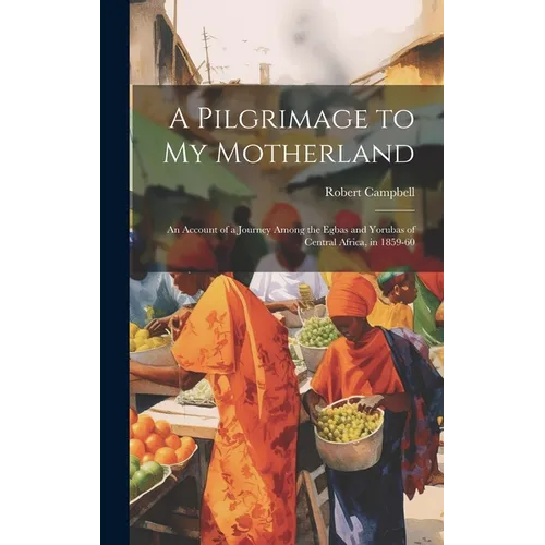 A Pilgrimage to My Motherland: An Account of a Journey Among the Egbas and Yorubas of Central Africa, in 1859-60