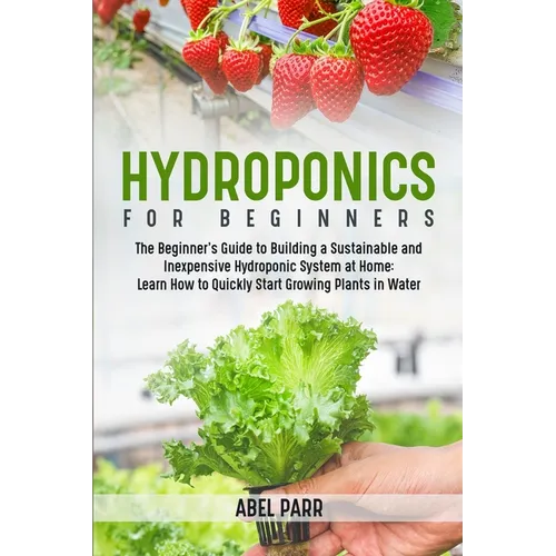 Hydroponics For Beginners: The Beginner's Guide to Building a Sustainable and Inexpensive Hydroponic System at Home: Learn How to Quickly Start Growin