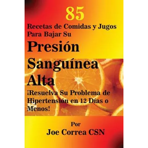 85 Recetas de Comidas y Jugos Para Bajar Su Presión Sanguínea Alta: ¡Resuelva Su Problema de Hipertensión en 12 Días o Menos!