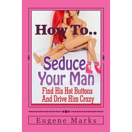 How To Seduce A Man, Turn Him On, Make Him Want Me and Get Him In The Mood: Find His Hot Buttons And Drive Him Crazy