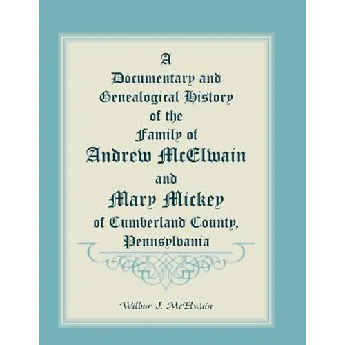 A Documentary and Genealogical History of the Family of Andrew McElwain and Mary Mickey of Cumberland County, Pennsylvania