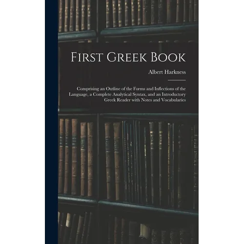 First Greek Book: Comprising an Outline of the Forms and Inflections of the Language, a Complete Analytical Syntax, and an Introductory