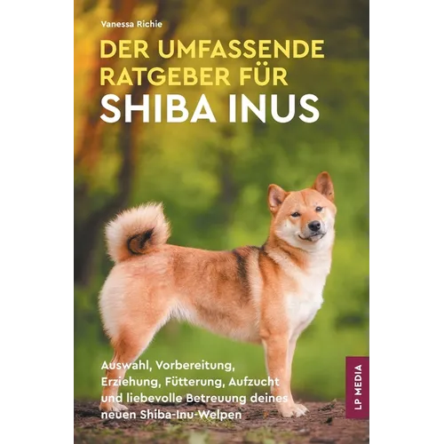 Der Umfassende Ratgeber Für Shiba Inus: Auswahl, Vorbereitung, Erziehung, Fütterung, Aufzucht und liebevolle Betreuung deines neuen Shiba-Inu-Welpen