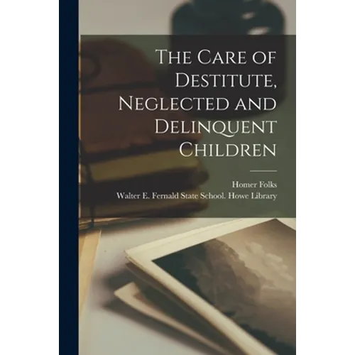 The Care of Destitute, Neglected and Delinquent Children