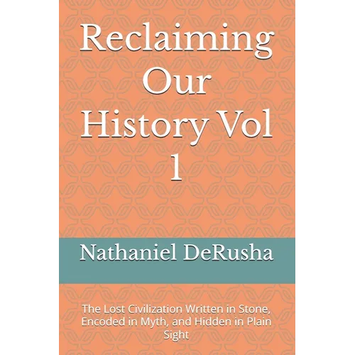 Reclaiming Our History Vol 1: The Lost Civilization Written in Stone, Encoded in Myth, and Hidden in Plain Sight