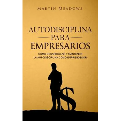 Autodisciplina para empresarios: Cómo desarrollar y mantener la autodisciplina como emprendedor