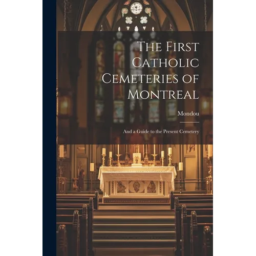 The First Catholic Cemeteries of Montreal: And a Guide to the Present Cemetery