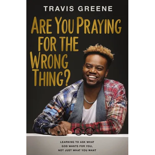 Are You Praying for the Wrong Thing?: Learning to Ask What God Wants for You, Not Just What You Want