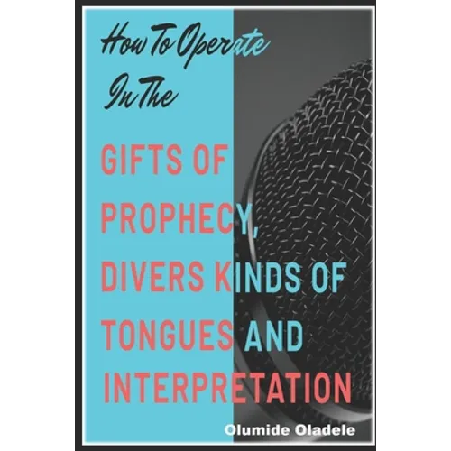 How to Operate in the Gifts of Prophecy, Tongues and Interpretation