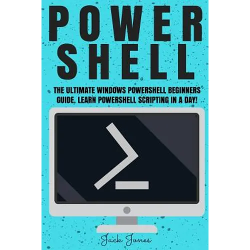 Powershell: The Ultimate Windows Powershell Beginners Guide. Learn Powershell Scripting In A Day!