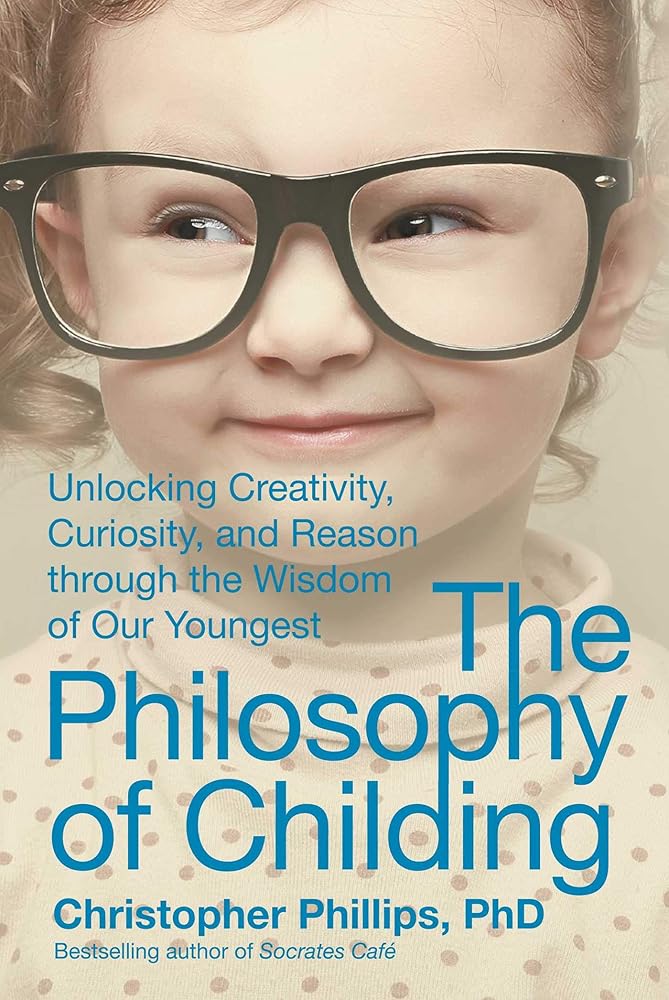 The Philosophy of Childing: Unlocking Creativity, Curiosity, and Reason through the Wisdom of Our Youngest