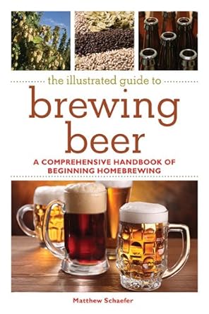 The Illustrated Guide to Brewing Beer: A Comprehensive Handbook of Beginning Homebrewing