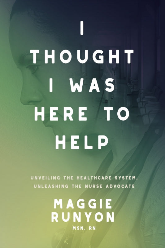 I Thought I Was Here to Help: Unveiling the Healthcare System, Unleashing the Nurse Advocate Book