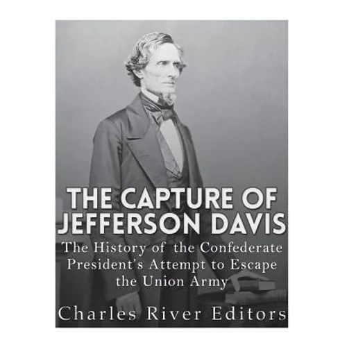 The Capture of Jefferson Davis: The History of the Confederate President's Attempt to Escape the Union Army