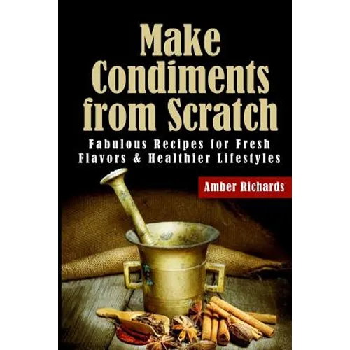 Make Condiments from Scratch: Fabulous Recipes for Fresh Flavors and Healthier Lifestyles